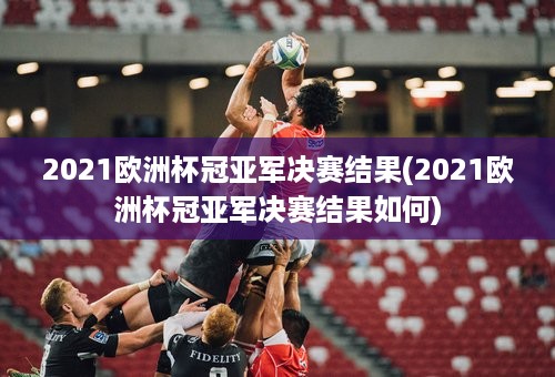 2021欧洲杯冠亚军决赛结果(2021欧洲杯冠亚军决赛结果如何)