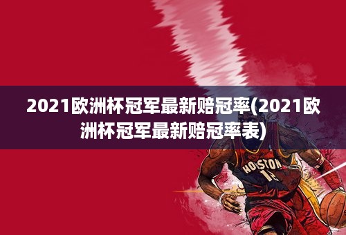 2021欧洲杯冠军最新赔冠率(2021欧洲杯冠军最新赔冠率表)