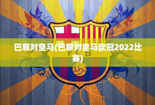 巴黎对皇马(巴黎对皇马欧冠2022比赛)