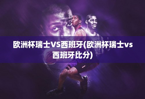 欧洲杯瑞士VS西班牙(欧洲杯瑞士vs西班牙比分)