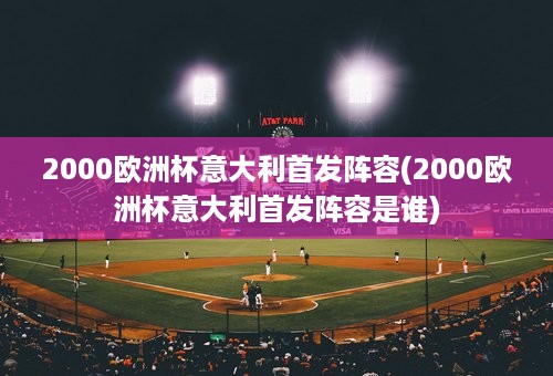 2000欧洲杯意大利首发阵容(2000欧洲杯意大利首发阵容是谁)