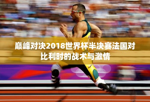 巅峰对决2018世界杯半决赛法国对比利时的战术与激情