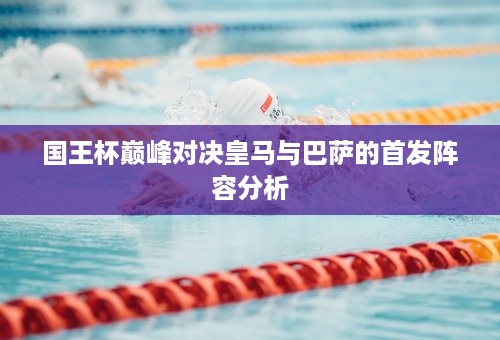 国王杯巅峰对决皇马与巴萨的首发阵容分析