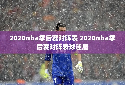 2020nba季后赛对阵表 2020nba季后赛对阵表球迷屋