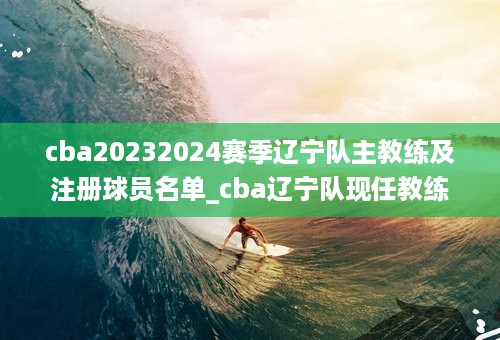 cba20232024赛季辽宁队主教练及注册球员名单_cba辽宁队现任教练