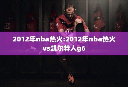 2012年nba热火:2012年nba热火vs凯尔特人g6