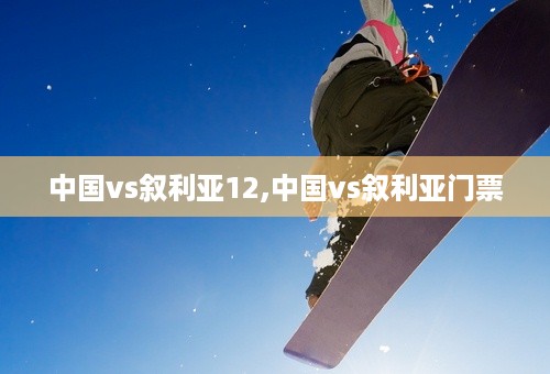 中国vs叙利亚12,中国vs叙利亚门票