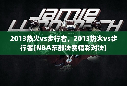 2013热火vs步行者，2013热火vs步行者(NBA东部决赛精彩对决)