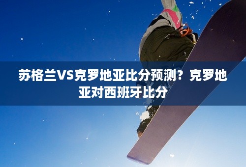 苏格兰VS克罗地亚比分预测？克罗地亚对西班牙比分