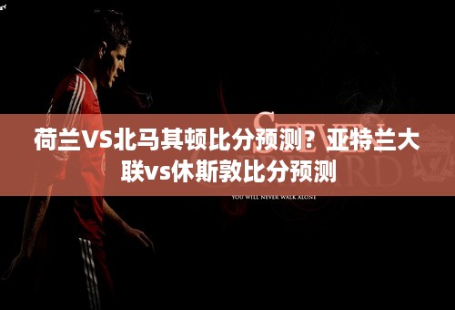 荷兰VS北马其顿比分预测？亚特兰大联vs休斯敦比分预测