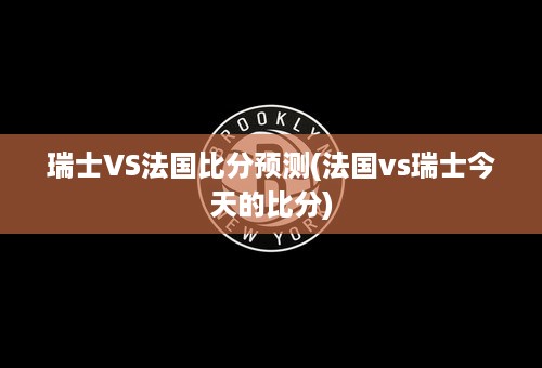 瑞士VS法国比分预测(法国vs瑞士今天的比分)