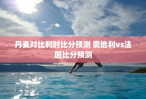 丹麦对比利时比分预测 奥地利vs法国比分预测