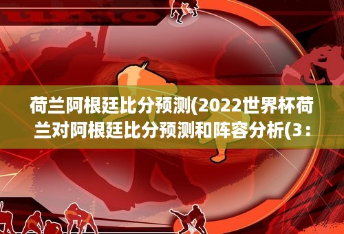 荷兰阿根廷比分预测(2022世界杯荷兰对阿根廷比分预测和阵容分析(3：1))