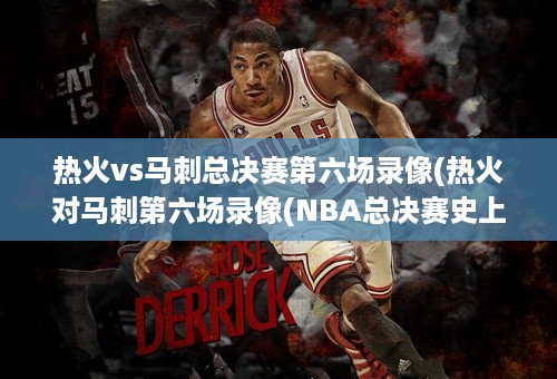 热火vs马刺总决赛第六场录像(热火对马刺第六场录像(NBA总决赛史上最经典的一战))