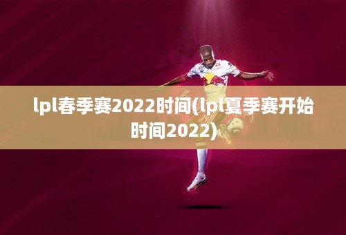 lpl春季赛2022时间(lpl夏季赛开始时间2022)