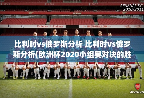 比利时vs俄罗斯分析 比利时vs俄罗斯分析(欧洲杯2020小组赛对决的胜负分析)