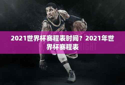 2021世界杯赛程表时间？2021年世界杯赛程表