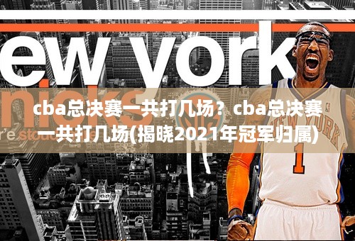 cba总决赛一共打几场？cba总决赛一共打几场(揭晓2021年冠军归属)