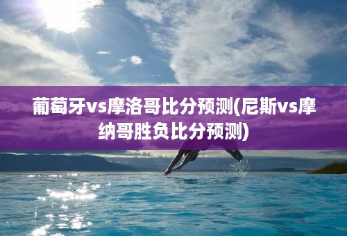 葡萄牙vs摩洛哥比分预测(尼斯vs摩纳哥胜负比分预测)