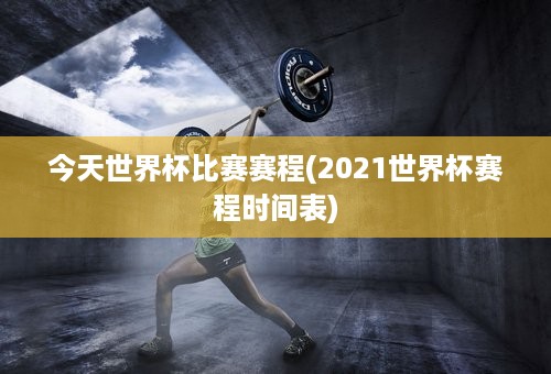 今天世界杯比赛赛程(2021世界杯赛程时间表)