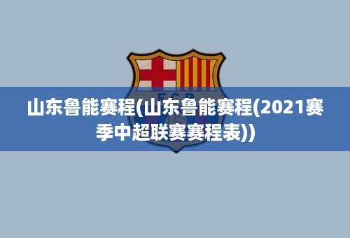 山东鲁能赛程(山东鲁能赛程(2021赛季中超联赛赛程表))