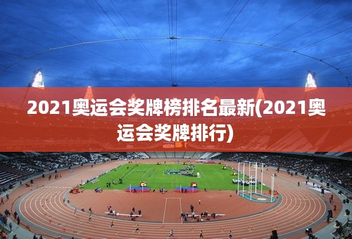 2021奥运会奖牌榜排名最新(2021奥运会奖牌排行)