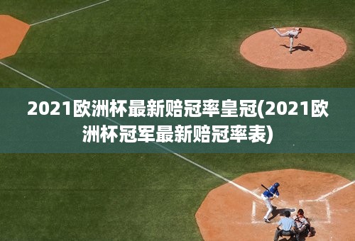 2021欧洲杯最新赔冠率皇冠(2021欧洲杯冠军最新赔冠率表)