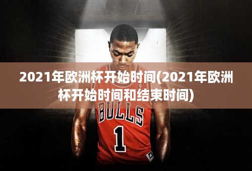 2021年欧洲杯开始时间(2021年欧洲杯开始时间和结束时间)