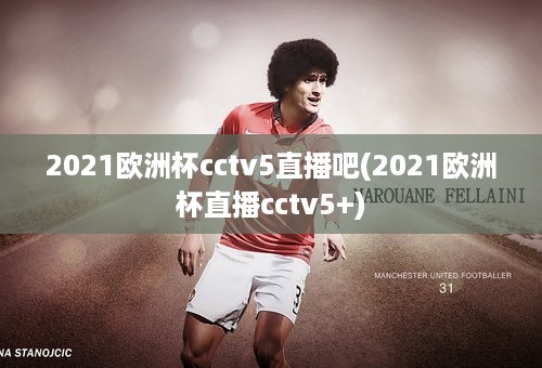 2021欧洲杯cctv5直播吧(2021欧洲杯直播cctv5+)