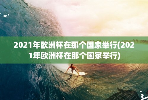 2021年欧洲杯在那个国家举行(2021年欧洲杯在那个国家举行)