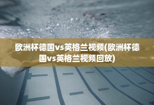 欧洲杯德国vs英格兰视频(欧洲杯德国vs英格兰视频回放)