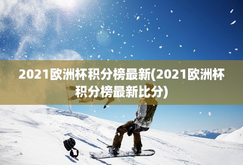 2021欧洲杯积分榜最新(2021欧洲杯积分榜最新比分)