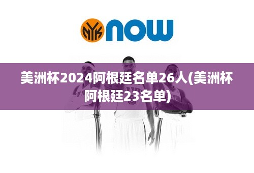 美洲杯2024阿根廷名单26人(美洲杯阿根廷23名单)