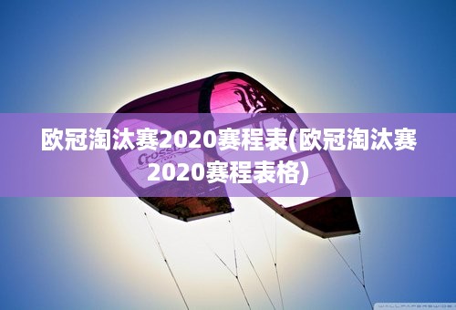 欧冠淘汰赛2020赛程表(欧冠淘汰赛2020赛程表格)