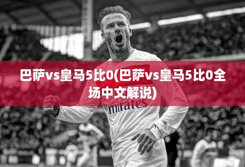 巴萨vs皇马5比0(巴萨vs皇马5比0全场中文解说)