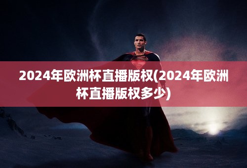 2024年欧洲杯直播版权(2024年欧洲杯直播版权多少)