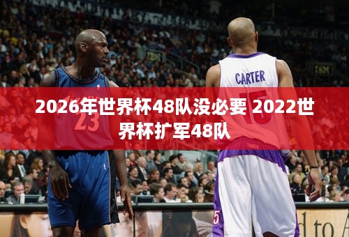 2026年世界杯48队没必要 2022世界杯扩军48队