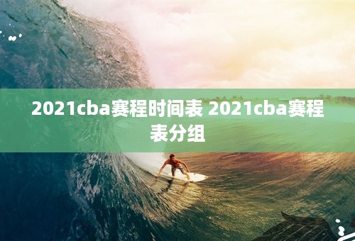 2021cba赛程时间表 2021cba赛程表分组