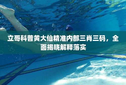 立哥科普黄大仙精准内部三肖三码，全面揭晓解释落实