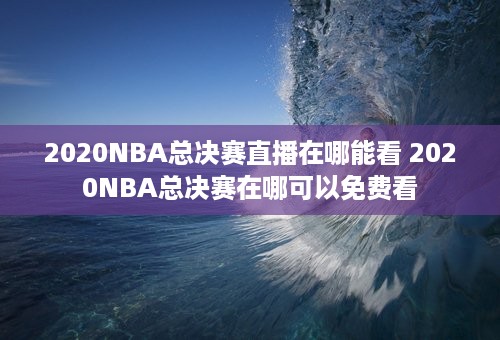 2020NBA总决赛直播在哪能看 2020NBA总决赛在哪可以免费看