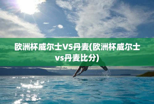 欧洲杯威尔士VS丹麦(欧洲杯威尔士vs丹麦比分)