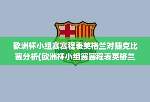 欧洲杯小组赛赛程表英格兰对捷克比赛分析(欧洲杯小组赛赛程表英格兰对捷克比赛分析报告)