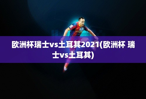 欧洲杯瑞士vs土耳其2021(欧洲杯 瑞士vs土耳其)