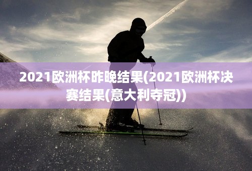 2021欧洲杯昨晚结果(2021欧洲杯决赛结果(意大利夺冠))