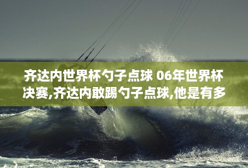 齐达内世界杯勺子点球 06年世界杯决赛,齐达内敢踢勺子点球,他是有多自信