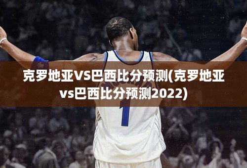 克罗地亚VS巴西比分预测(克罗地亚vs巴西比分预测2022)