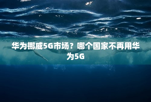 华为挪威5G市场？哪个国家不再用华为5G