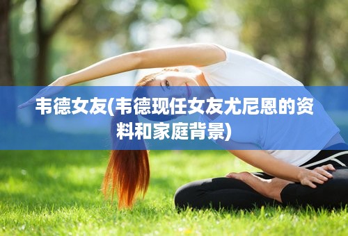 韦德女友(韦德现任女友尤尼恩的资料和家庭背景)