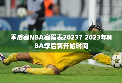 季后赛NBA赛程表2023？2023年NBA季后赛开始时间