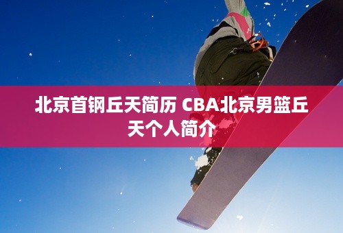 北京首钢丘天简历 CBA北京男篮丘天个人简介